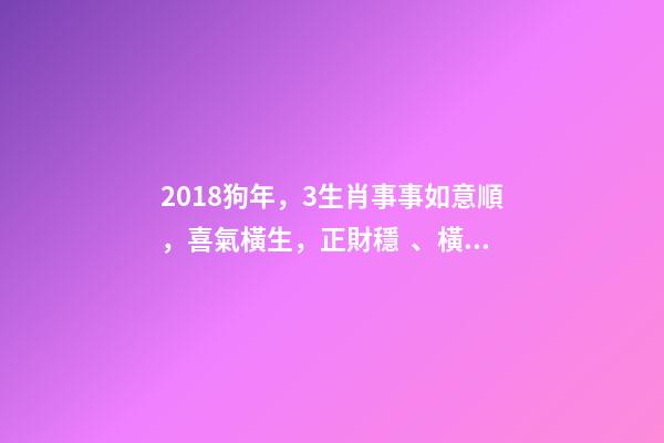2018狗年，3生肖事事如意順，喜氣橫生，正財穩、橫財一波波